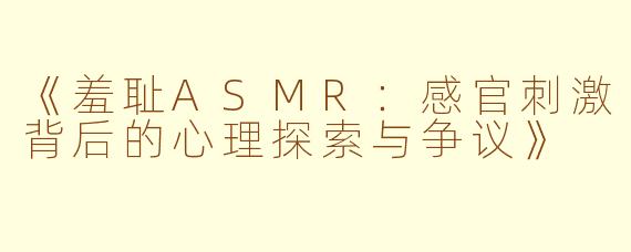 《羞耻ASMR：感官刺激背后的心理探索与争议》