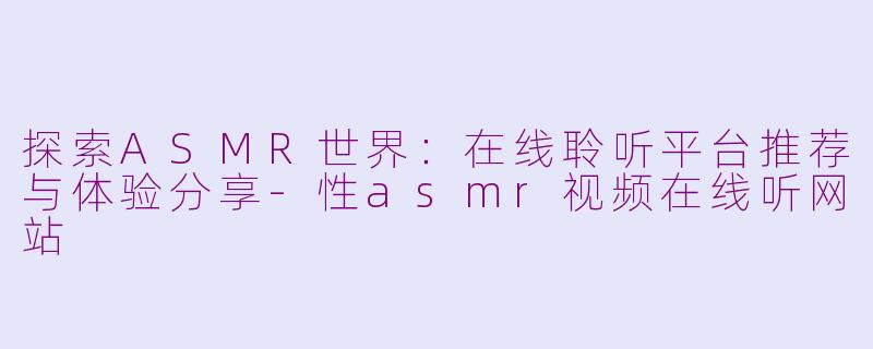 探索ASMR世界：在线聆听平台推荐与体验分享-性asmr视频在线听网站