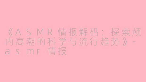 《ASMR情报解码：探索颅内高潮的科学与流行趋势》-asmr情报