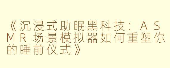 《沉浸式助眠黑科技：ASMR场景模拟器如何重塑你的睡前仪式》