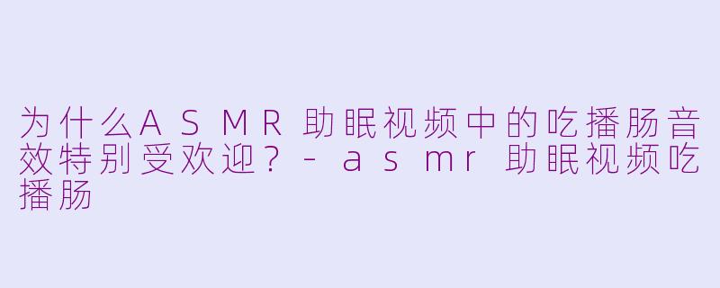 为什么ASMR助眠视频中的吃播肠音效特别受欢迎？-asmr助眠视频吃播肠