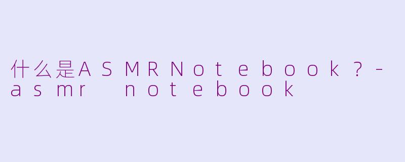 什么是ASMRNotebook？-asmr notebook