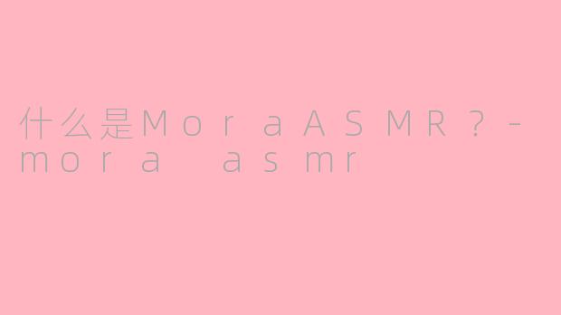什么是MoraASMR？-mora asmr