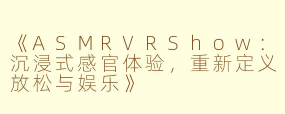 《ASMRVRShow：沉浸式感官体验，重新定义放松与娱乐》
