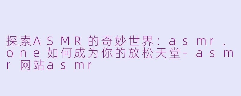 探索ASMR的奇妙世界：asmr.one如何成为你的放松天堂-asmr网站asmr
