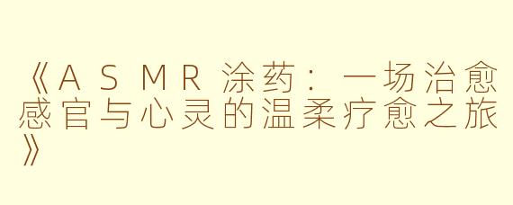 《ASMR涂药：一场治愈感官与心灵的温柔疗愈之旅》