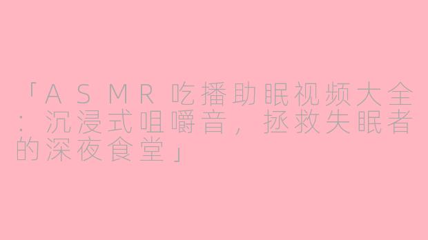 「ASMR吃播助眠视频大全：沉浸式咀嚼音，拯救失眠者的深夜食堂」