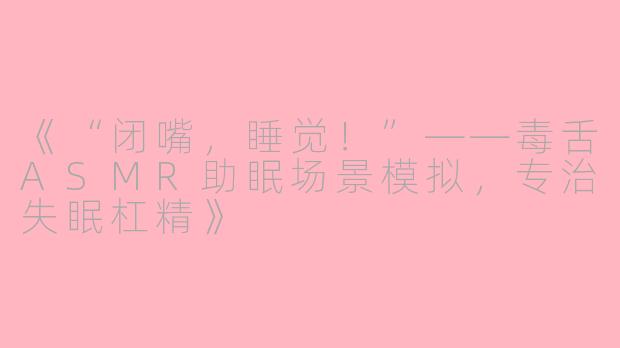 《“闭嘴，睡觉！”——毒舌ASMR助眠场景模拟，专治失眠杠精》