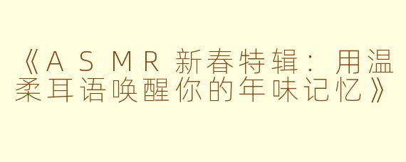 《ASMR新春特辑：用温柔耳语唤醒你的年味记忆》