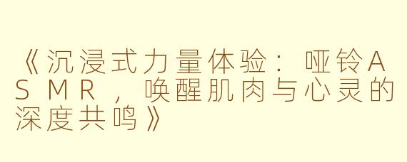 《沉浸式力量体验：哑铃ASMR，唤醒肌肉与心灵的深度共鸣》