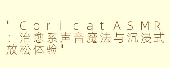 "CoricatASMR:治愈系声音魔法与沉浸式放松体验"