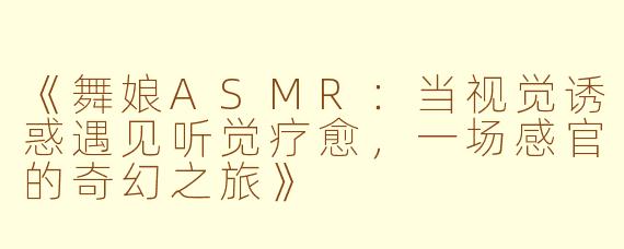 《舞娘ASMR：当视觉诱惑遇见听觉疗愈，一场感官的奇幻之旅》