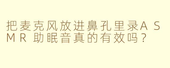 把麦克风放进鼻孔里录ASMR助眠音真的有效吗？