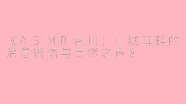 《ASMR南川：山城耳畔的治愈密语与自然之声》