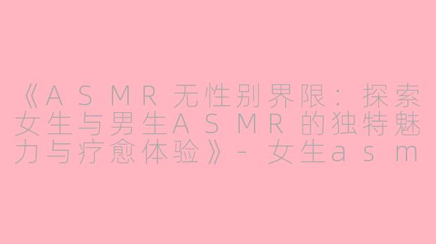 《ASMR无性别界限：探索女生与男生ASMR的独特魅力与疗愈体验》-女生asmr男生asmr
