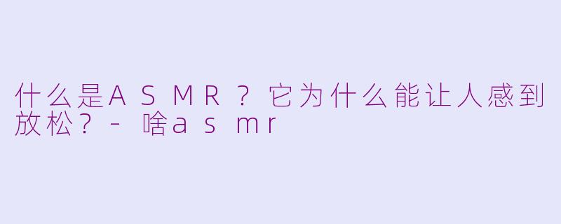 什么是ASMR？它为什么能让人感到放松？-啥asmr