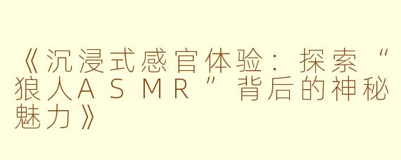 《沉浸式感官体验：探索“狼人ASMR”背后的神秘魅力》