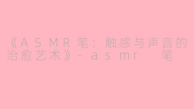 《ASMR笔：触感与声音的治愈艺术》-asmr 笔