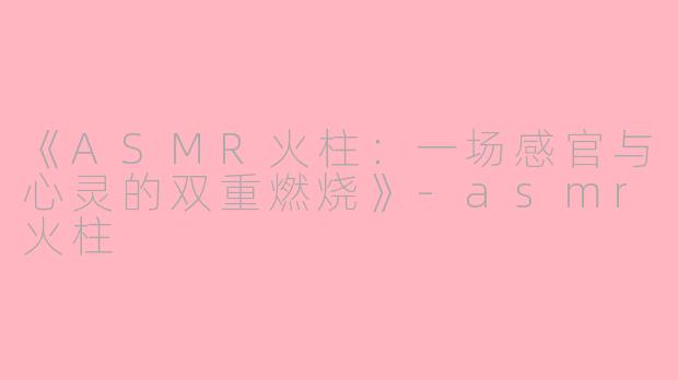 《ASMR火柱：一场感官与心灵的双重燃烧》-asmr火柱
