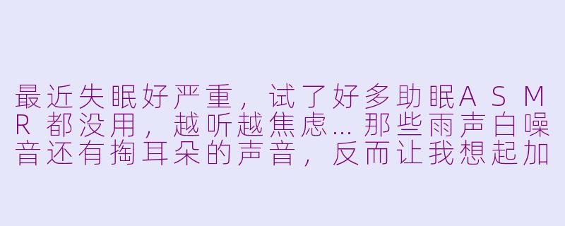 最近失眠好严重，试了好多助眠ASMR都没用，越听越焦虑…那些雨声白噪音还有掏耳朵的声音，反而让我想起加班到凌晨的崩溃瞬间，有人懂这种“助眠变致郁”的感觉吗？😭-助眠asmr负能量小红书