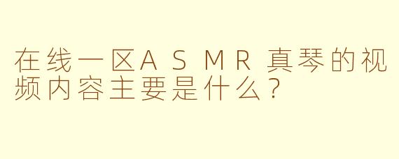 在线一区ASMR真琴的视频内容主要是什么？