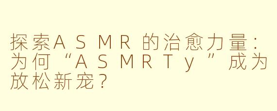 探索ASMR的治愈力量:为何“ASMRTy”成为放松新宠?