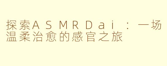 探索ASMRDai：一场温柔治愈的感官之旅