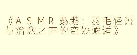 《ASMR鹦鹉：羽毛轻语与治愈之声的奇妙邂逅》