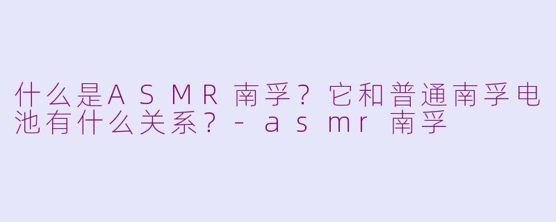 什么是ASMR南孚？它和普通南孚电池有什么关系？-asmr南孚