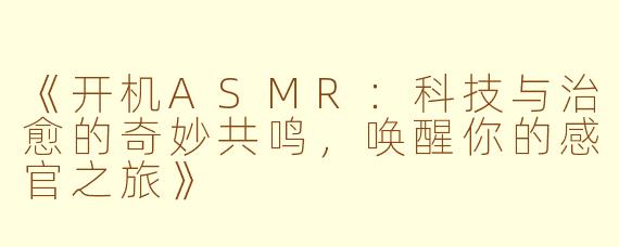 《开机ASMR：科技与治愈的奇妙共鸣，唤醒你的感官之旅》