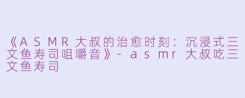 《ASMR大叔的治愈时刻：沉浸式三文鱼寿司咀嚼音》-asmr大叔吃三文鱼寿司