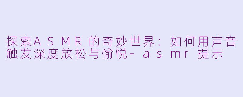 探索ASMR的奇妙世界：如何用声音触发深度放松与愉悦-asmr提示