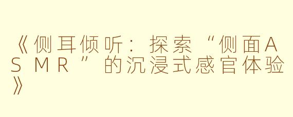 《侧耳倾听：探索“侧面ASMR”的沉浸式感官体验》