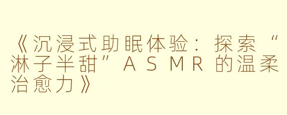 《沉浸式助眠体验：探索“淋子半甜”ASMR的温柔治愈力》