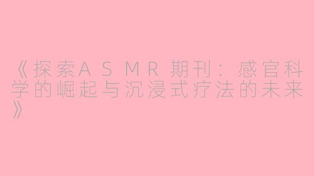 《探索ASMR期刊：感官科学的崛起与沉浸式疗法的未来》
