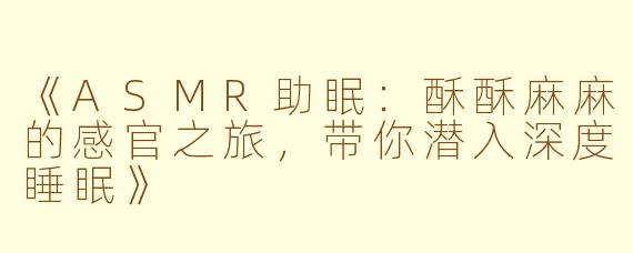 《ASMR助眠：酥酥麻麻的感官之旅，带你潜入深度睡眠》