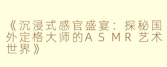 《沉浸式感官盛宴：探秘国外定格大师的ASMR艺术世界》