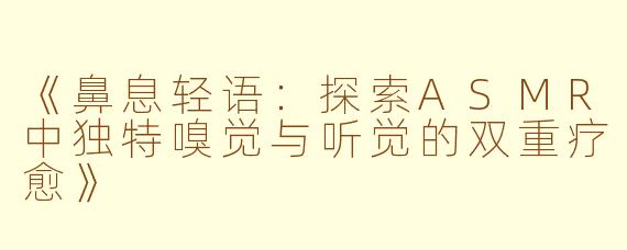 《鼻息轻语：探索ASMR中独特嗅觉与听觉的双重疗愈》