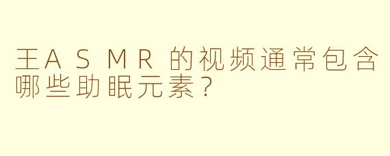 王ASMR的视频通常包含哪些助眠元素？