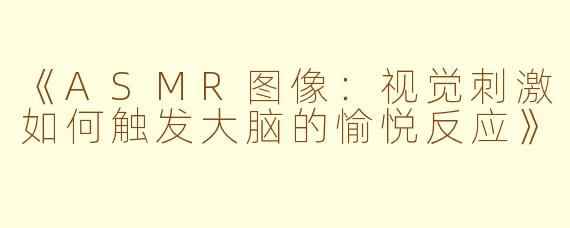 《ASMR图像：视觉刺激如何触发大脑的愉悦反应》