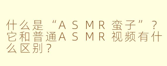 什么是“ASMR蛮子”？它和普通ASMR视频有什么区别？