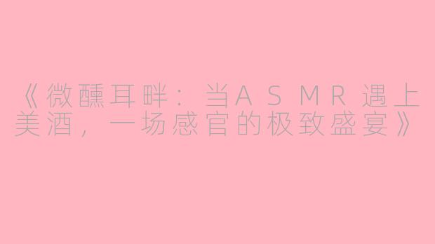 《微醺耳畔：当ASMR遇上美酒，一场感官的极致盛宴》