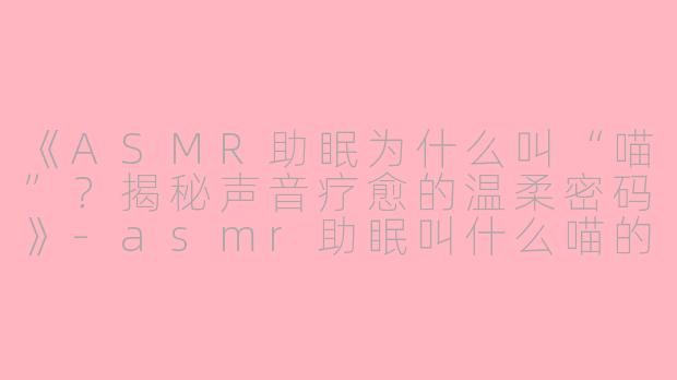 《ASMR助眠为什么叫“喵”？揭秘声音疗愈的温柔密码》-asmr助眠叫什么喵的