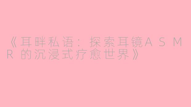 《耳畔私语：探索耳镜ASMR的沉浸式疗愈世界》