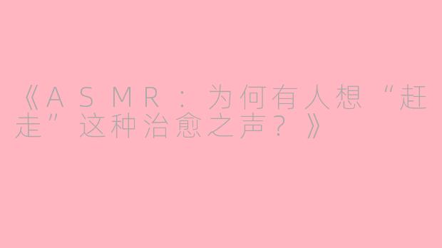 《ASMR：为何有人想“赶走”这种治愈之声？》