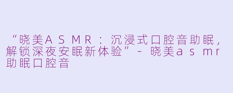 “晓美ASMR:沉浸式口腔音助眠,解锁深夜安眠新体验”