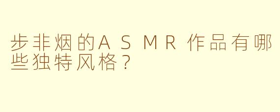 步非烟的ASMR作品有哪些独特风格？