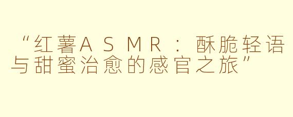 “红薯ASMR：酥脆轻语与甜蜜治愈的感官之旅”