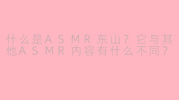 什么是ASMR东山？它与其他ASMR内容有什么不同？