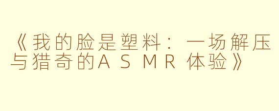 《我的脸是塑料：一场解压与猎奇的ASMR体验》